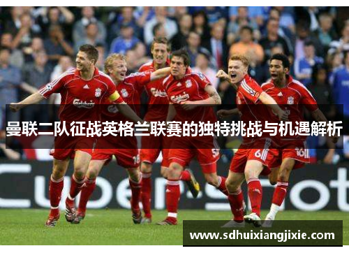 曼联二队征战英格兰联赛的独特挑战与机遇解析
