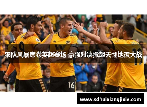 狼队风暴席卷英超赛场 豪强对决掀起天翻地覆大战