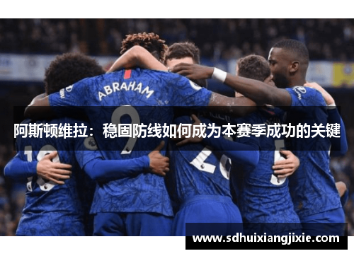 阿斯顿维拉：稳固防线如何成为本赛季成功的关键