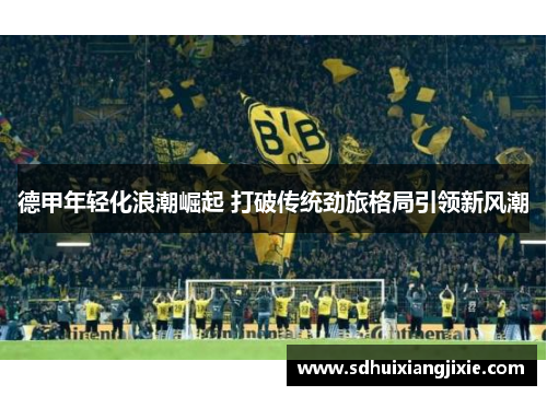 德甲年轻化浪潮崛起 打破传统劲旅格局引领新风潮