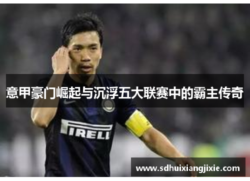 意甲豪门崛起与沉浮五大联赛中的霸主传奇